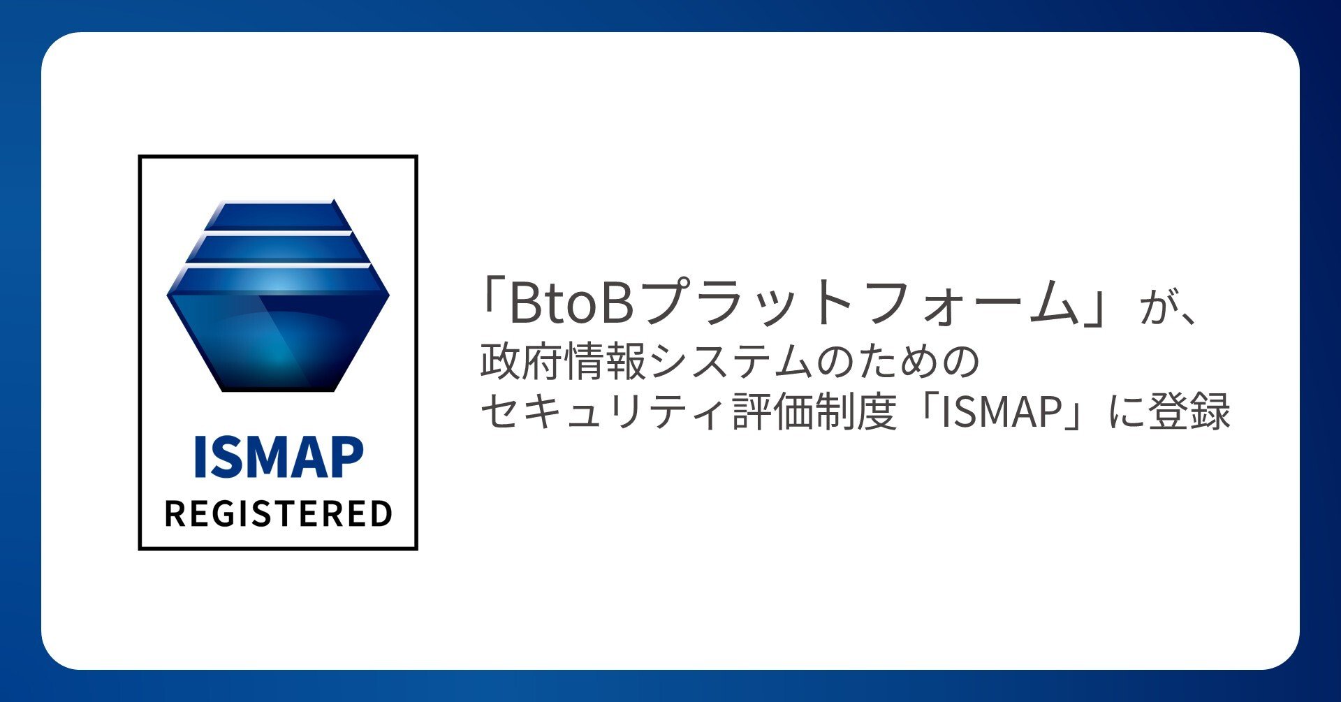 「BtoBプラットフォーム」が、政府情報システムのためのセキュリティ評価制度「ISMAP」に登録