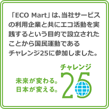 「ECO Mart」は、当社サービスの　利用企業と共にエコ活動を実践するという目的で設立されたことから国民運動であるチャレンジ25に　参加しました。